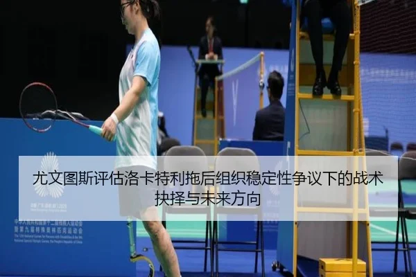 尤文图斯评估洛卡特利拖后组织稳定性争议下的战术抉择与未来方向