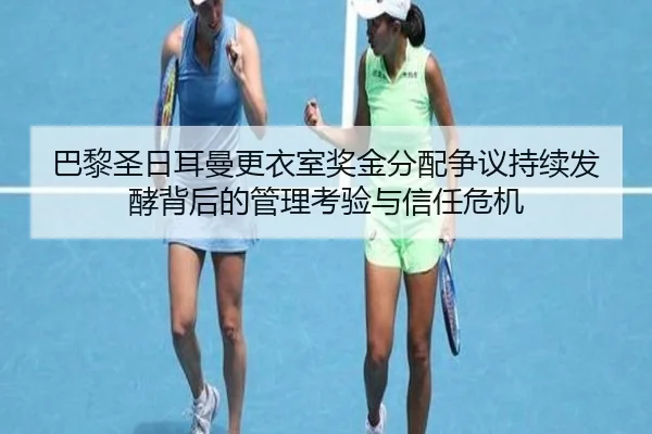 巴黎圣日耳曼更衣室奖金分配争议持续发酵背后的管理考验与信任危机