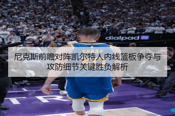 尼克斯前瞻对阵凯尔特人内线篮板争夺与攻防细节关键胜负解析