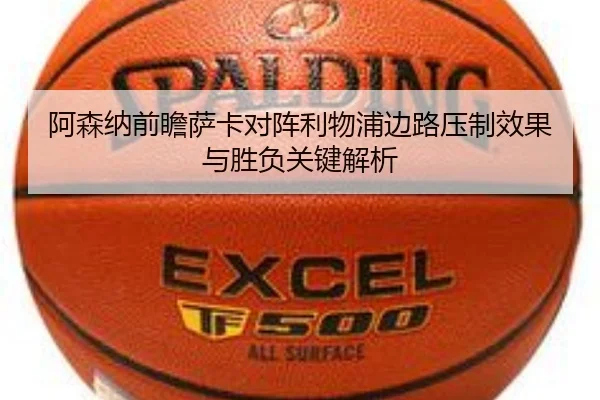 阿森纳前瞻萨卡对阵利物浦边路压制效果与胜负关键解析
