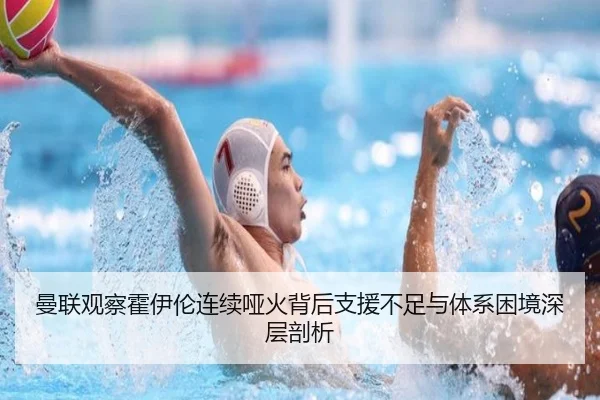 曼联观察霍伊伦连续哑火背后支援不足与体系困境深层剖析