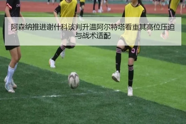 阿森纳推进谢什科谈判升温阿尔特塔看重其高位压迫与战术适配