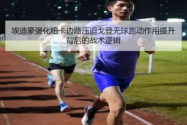 埃迪豪强化纽卡边路压迫戈登无球跑动作用提升背后的战术逻辑